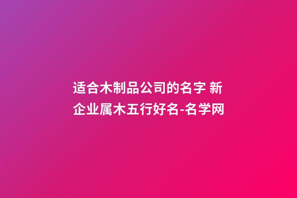 适合木制品公司的名字 新企业属木五行好名-名学网-第1张-公司起名-玄机派